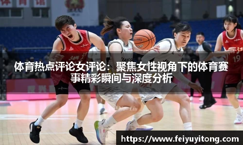体育热点评论女评论：聚焦女性视角下的体育赛事精彩瞬间与深度分析