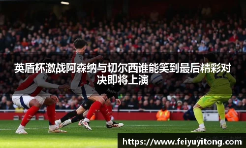 英盾杯激战阿森纳与切尔西谁能笑到最后精彩对决即将上演